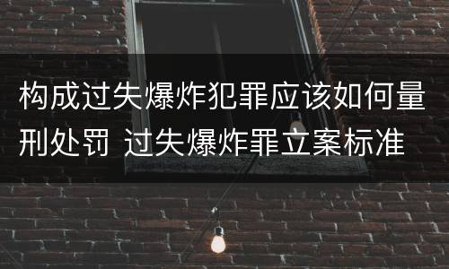构成过失爆炸犯罪应该如何量刑处罚 过失爆炸罪立案标准