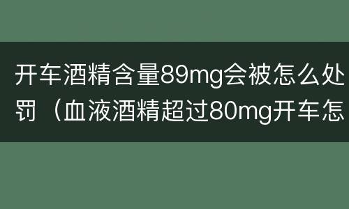 开车酒精含量89mg会被怎么处罚（血液酒精超过80mg开车怎么处罚）