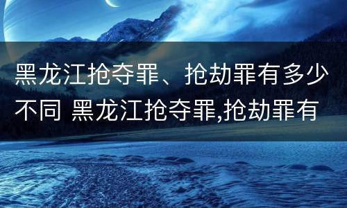 黑龙江抢夺罪、抢劫罪有多少不同 黑龙江抢夺罪,抢劫罪有多少不同处罚