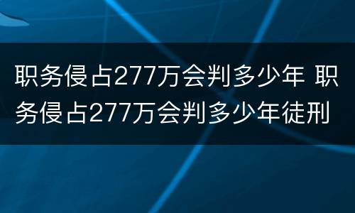 职务侵占277万会判多少年 职务侵占277万会判多少年徒刑