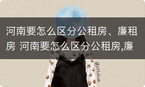河南要怎么区分公租房、廉租房 河南要怎么区分公租房,廉租房和商品房