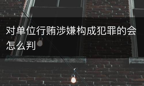对单位行贿涉嫌构成犯罪的会怎么判