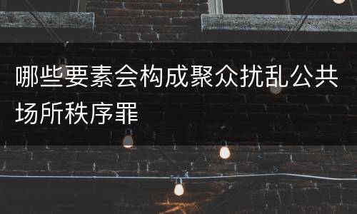 哪些要素会构成聚众扰乱公共场所秩序罪