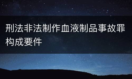 刑法非法制作血液制品事故罪构成要件