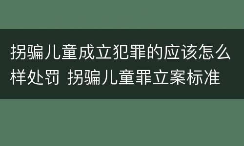 拐骗儿童成立犯罪的应该怎么样处罚 拐骗儿童罪立案标准