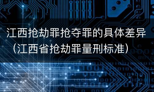 江西抢劫罪抢夺罪的具体差异（江西省抢劫罪量刑标准）