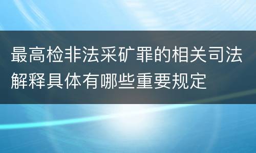 最高检非法采矿罪的相关司法解释具体有哪些重要规定