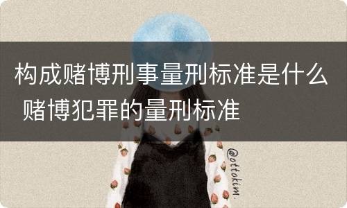 构成赌博刑事量刑标准是什么 赌博犯罪的量刑标准