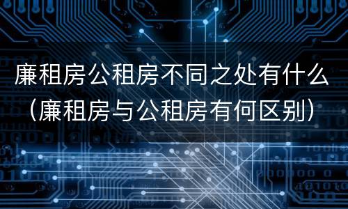 廉租房公租房不同之处有什么（廉租房与公租房有何区别）