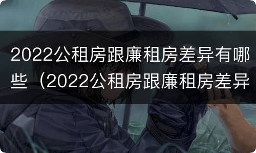 2022公租房跟廉租房差异有哪些（2022公租房跟廉租房差异有哪些问题）