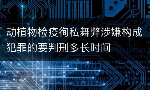 动植物检疫徇私舞弊涉嫌构成犯罪的要判刑多长时间