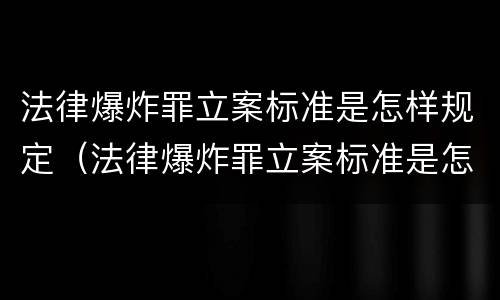 法律爆炸罪立案标准是怎样规定（法律爆炸罪立案标准是怎样规定的）