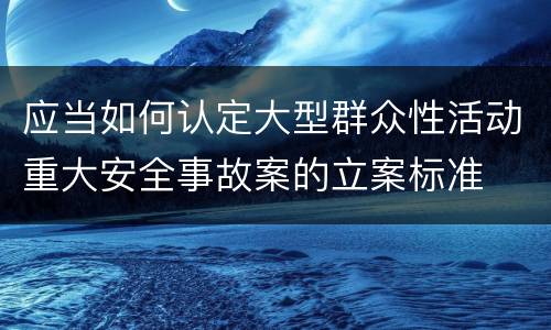 应当如何认定大型群众性活动重大安全事故案的立案标准