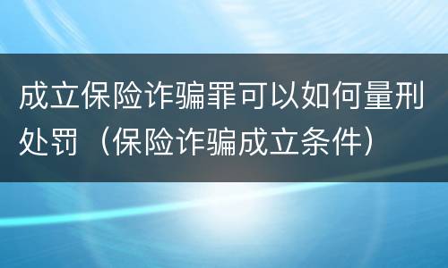 成立保险诈骗罪可以如何量刑处罚（保险诈骗成立条件）