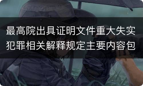 最高院出具证明文件重大失实犯罪相关解释规定主要内容包括什么