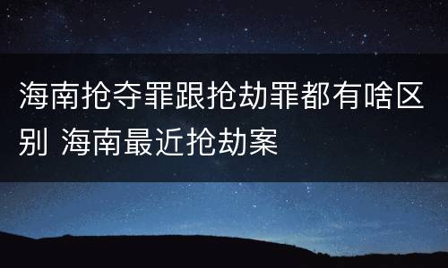 海南抢夺罪跟抢劫罪都有啥区别 海南最近抢劫案