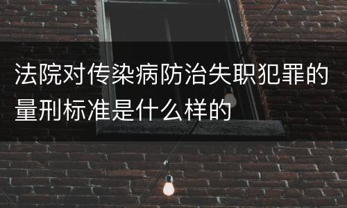 法院对传染病防治失职犯罪的量刑标准是什么样的
