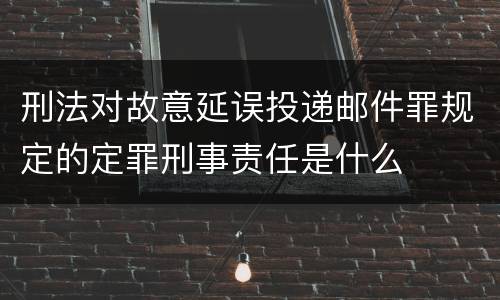 刑法对故意延误投递邮件罪规定的定罪刑事责任是什么