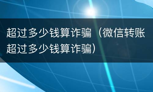 超过多少钱算诈骗（微信转账超过多少钱算诈骗）