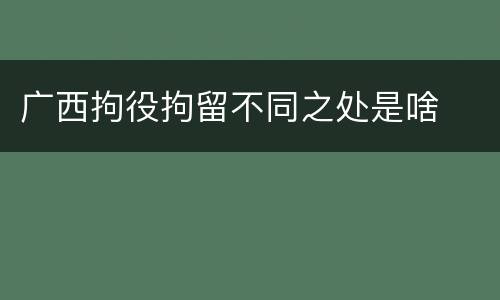 广西拘役拘留不同之处是啥