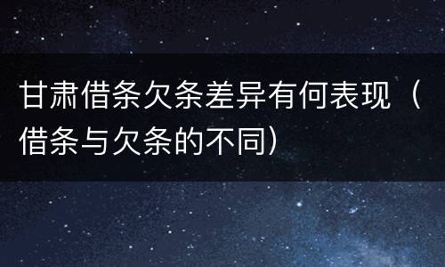 甘肃借条欠条差异有何表现（借条与欠条的不同）