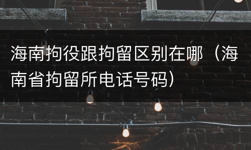 海南拘役跟拘留区别在哪（海南省拘留所电话号码）