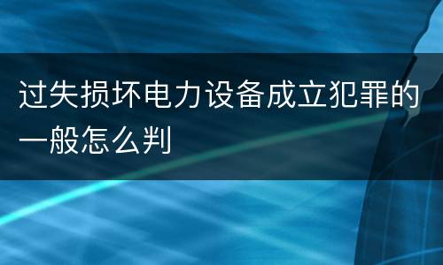 过失损坏电力设备成立犯罪的一般怎么判