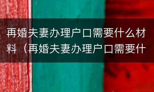 再婚夫妻办理户口需要什么材料（再婚夫妻办理户口需要什么材料和手续）