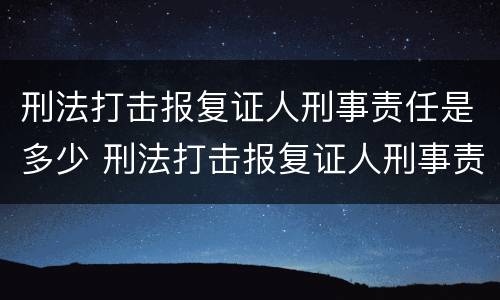 刑法打击报复证人刑事责任是多少 刑法打击报复证人刑事责任是多少年