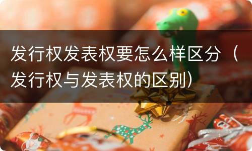 发行权发表权要怎么样区分（发行权与发表权的区别）