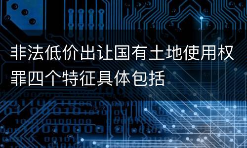非法低价出让国有土地使用权罪四个特征具体包括
