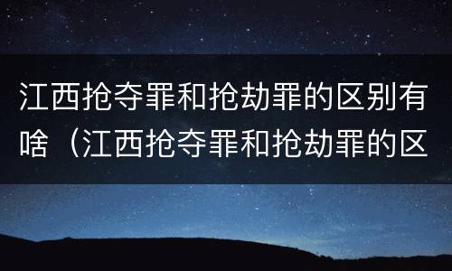 江西抢夺罪和抢劫罪的区别有啥（江西抢夺罪和抢劫罪的区别有啥区别呢）