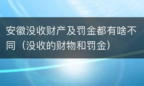 安徽没收财产及罚金都有啥不同（没收的财物和罚金）