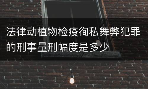 法律动植物检疫徇私舞弊犯罪的刑事量刑幅度是多少