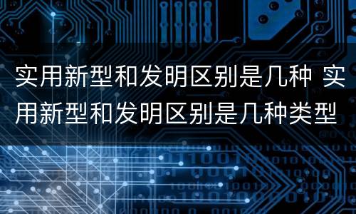 实用新型和发明区别是几种 实用新型和发明区别是几种类型