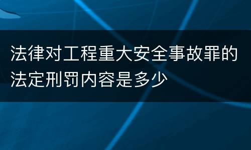 法律对工程重大安全事故罪的法定刑罚内容是多少