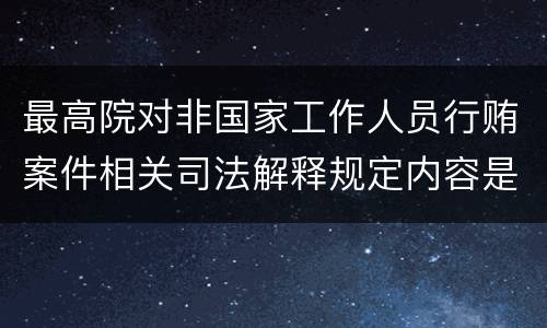 最高院对非国家工作人员行贿案件相关司法解释规定内容是什么