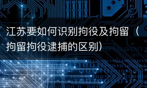 江苏要如何识别拘役及拘留（拘留拘役逮捕的区别）