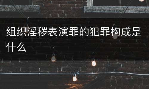 组织淫秽表演罪的犯罪构成是什么