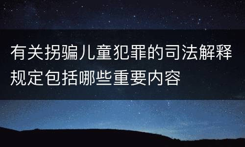 有关拐骗儿童犯罪的司法解释规定包括哪些重要内容
