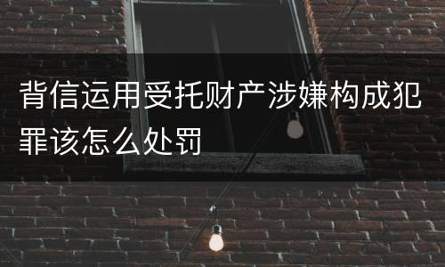 背信运用受托财产涉嫌构成犯罪该怎么处罚