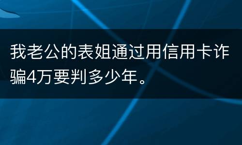我老公的表姐通过用信用卡诈骗4万要判多少年。