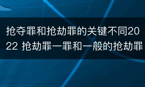 抢夺罪和抢劫罪的关键不同2022 抢劫罪一罪和一般的抢劫罪