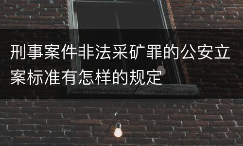 刑事案件非法采矿罪的公安立案标准有怎样的规定