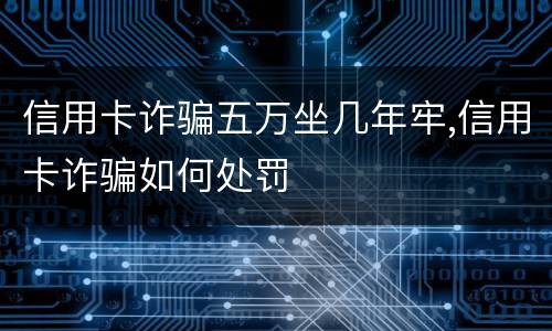 信用卡诈骗五万坐几年牢,信用卡诈骗如何处罚
