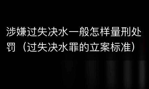 涉嫌过失决水一般怎样量刑处罚（过失决水罪的立案标准）