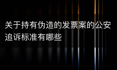 关于持有伪造的发票案的公安追诉标准有哪些