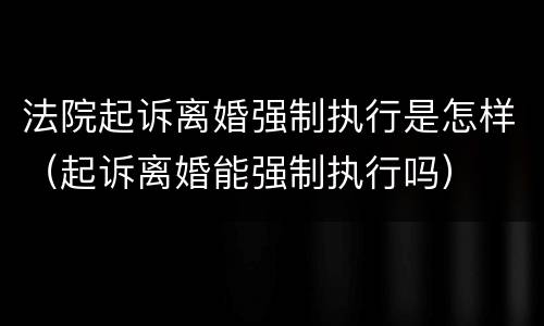 法院起诉离婚强制执行是怎样（起诉离婚能强制执行吗）