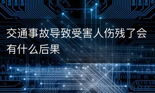 交通事故导致受害人伤残了会有什么后果
