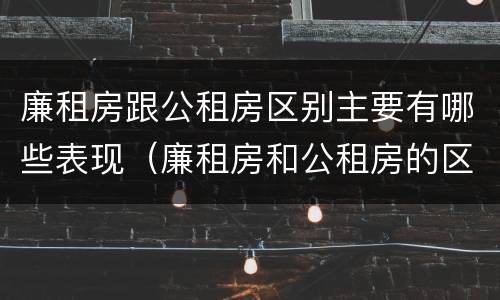 廉租房跟公租房区别主要有哪些表现（廉租房和公租房的区别和联系）